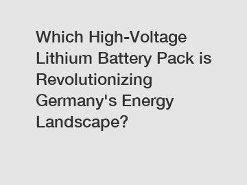 Which High-Voltage Lithium Battery Pack is Revolutionizing Germany's Energy Landscape?