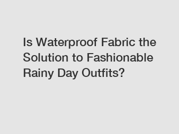 Is Waterproof Fabric the Solution to Fashionable Rainy Day Outfits?