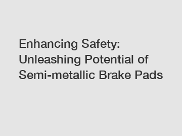 Enhancing Safety: Unleashing Potential of Semi-metallic Brake Pads
