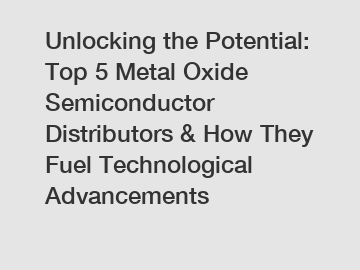 Unlocking the Potential: Top 5 Metal Oxide Semiconductor Distributors & How They Fuel Technological Advancements