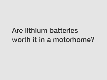 Are lithium batteries worth it in a motorhome?