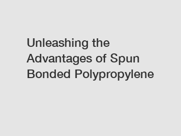 Unleashing the Advantages of Spun Bonded Polypropylene