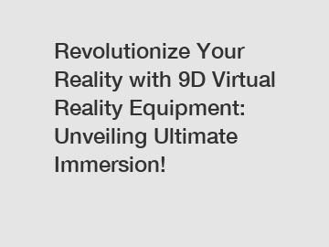 Revolutionize Your Reality with 9D Virtual Reality Equipment: Unveiling Ultimate Immersion!