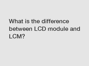 What is the difference between LCD module and LCM?