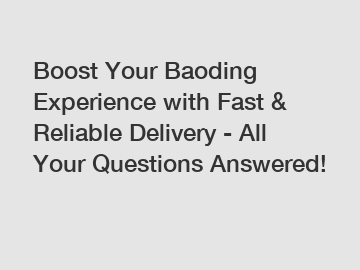 Boost Your Baoding Experience with Fast & Reliable Delivery - All Your Questions Answered!