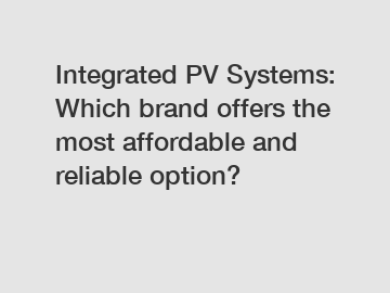 Integrated PV Systems: Which brand offers the most affordable and reliable option?