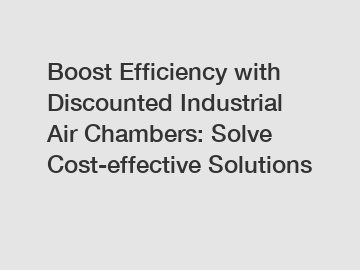 Boost Efficiency with Discounted Industrial Air Chambers: Solve Cost-effective Solutions