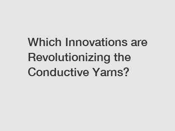 Which Innovations are Revolutionizing the Conductive Yarns?