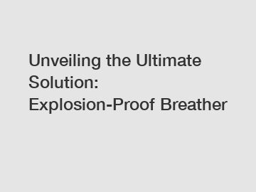 Unveiling the Ultimate Solution: Explosion-Proof Breather