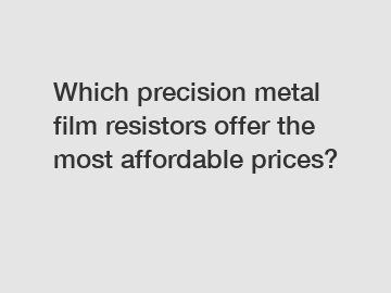 Which precision metal film resistors offer the most affordable prices?