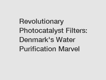 Revolutionary Photocatalyst Filters: Denmark's Water Purification Marvel