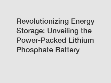 Revolutionizing Energy Storage: Unveiling the Power-Packed Lithium Phosphate Battery