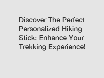 Discover The Perfect Personalized Hiking Stick: Enhance Your Trekking Experience!