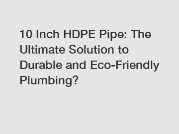 10 Inch HDPE Pipe: The Ultimate Solution to Durable and Eco-Friendly Plumbing?