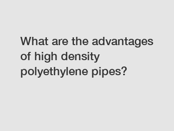 What are the advantages of high density polyethylene pipes?