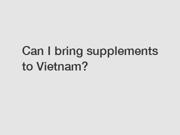 Can I bring supplements to Vietnam?