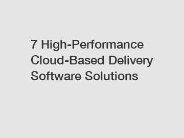 7 High-Performance Cloud-Based Delivery Software Solutions