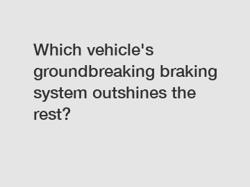 Which vehicle's groundbreaking braking system outshines the rest?