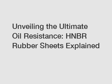 Unveiling the Ultimate Oil Resistance: HNBR Rubber Sheets Explained