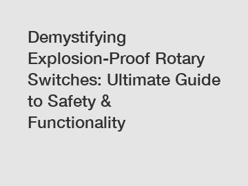 Demystifying Explosion-Proof Rotary Switches: Ultimate Guide to Safety & Functionality
