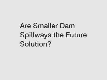 Are Smaller Dam Spillways the Future Solution?