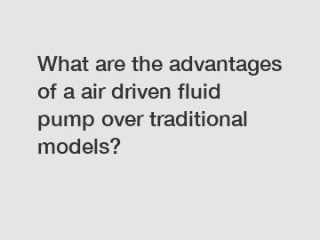 What are the advantages of a air driven fluid pump over traditional models?