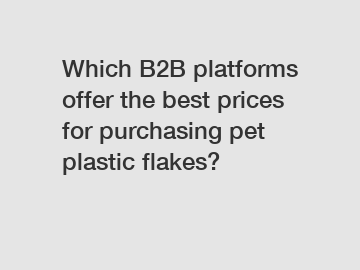 Which B2B platforms offer the best prices for purchasing pet plastic flakes?