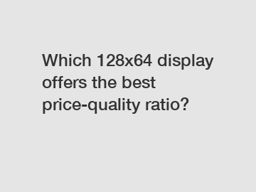 Which 128x64 display offers the best price-quality ratio?