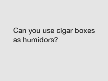 Can you use cigar boxes as humidors?