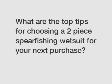 What are the top tips for choosing a 2 piece spearfishing wetsuit for your next purchase?