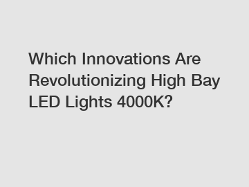 Which Innovations Are Revolutionizing High Bay LED Lights 4000K?