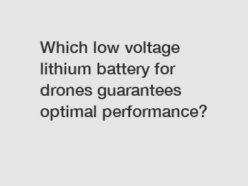 Which low voltage lithium battery for drones guarantees optimal performance?
