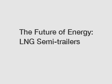 The Future of Energy: LNG Semi-trailers