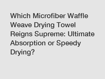 Which Microfiber Waffle Weave Drying Towel Reigns Supreme: Ultimate Absorption or Speedy Drying?