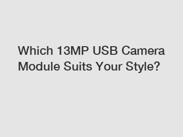 Which 13MP USB Camera Module Suits Your Style?