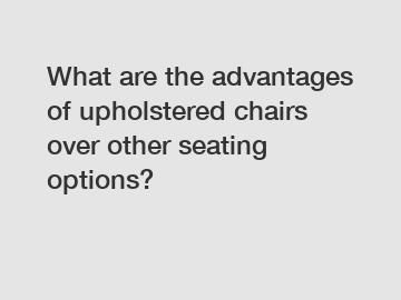 What are the advantages of upholstered chairs over other seating options?