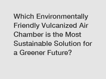 Which Environmentally Friendly Vulcanized Air Chamber is the Most Sustainable Solution for a Greener Future?