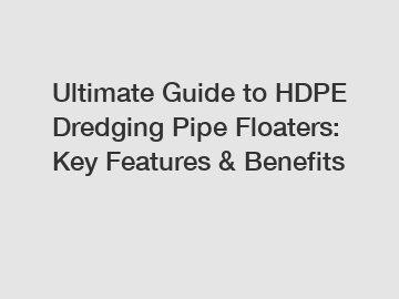 Ultimate Guide to HDPE Dredging Pipe Floaters: Key Features & Benefits