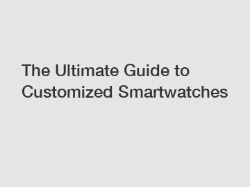 The Ultimate Guide to Customized Smartwatches
