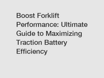 Boost Forklift Performance: Ultimate Guide to Maximizing Traction Battery Efficiency
