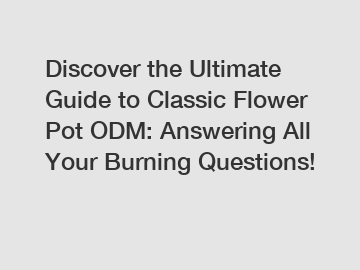 Discover the Ultimate Guide to Classic Flower Pot ODM: Answering All Your Burning Questions!