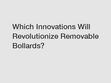 Which Innovations Will Revolutionize Removable Bollards?
