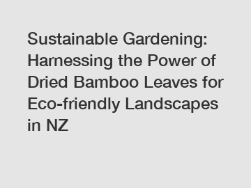 Sustainable Gardening: Harnessing the Power of Dried Bamboo Leaves for Eco-friendly Landscapes in NZ