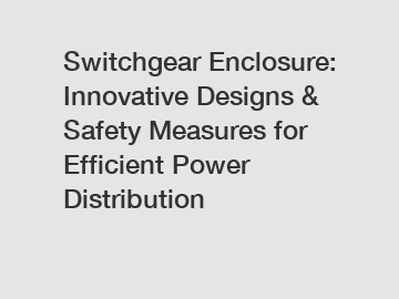Switchgear Enclosure: Innovative Designs & Safety Measures for Efficient Power Distribution