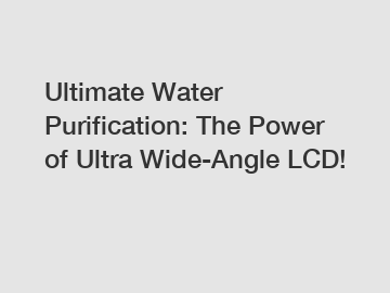 Ultimate Water Purification: The Power of Ultra Wide-Angle LCD!