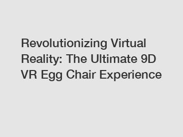 Revolutionizing Virtual Reality: The Ultimate 9D VR Egg Chair Experience