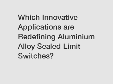 Which Innovative Applications are Redefining Aluminium Alloy Sealed Limit Switches?