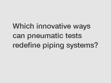 Which innovative ways can pneumatic tests redefine piping systems?