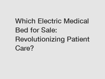 Which Electric Medical Bed for Sale: Revolutionizing Patient Care?