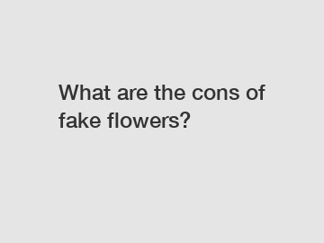 What are the cons of fake flowers?